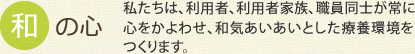 和の心 私たちは、利用者、利用者家族、職員同士が常に心をかよわせ、和気あいあいとした療養環境をつくります。